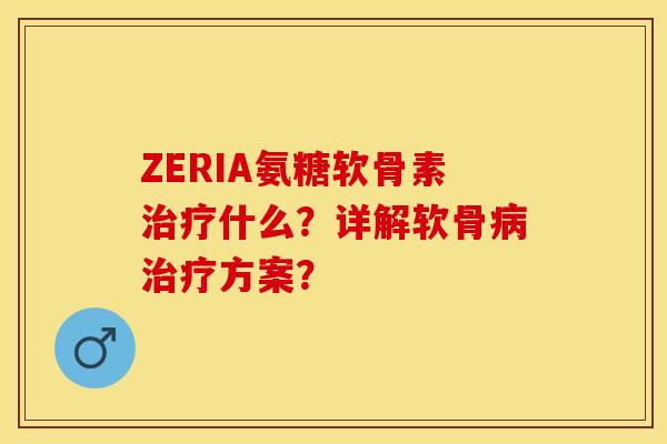 ZERIA氨糖软骨素治疗什么？详解软骨病治疗方案？