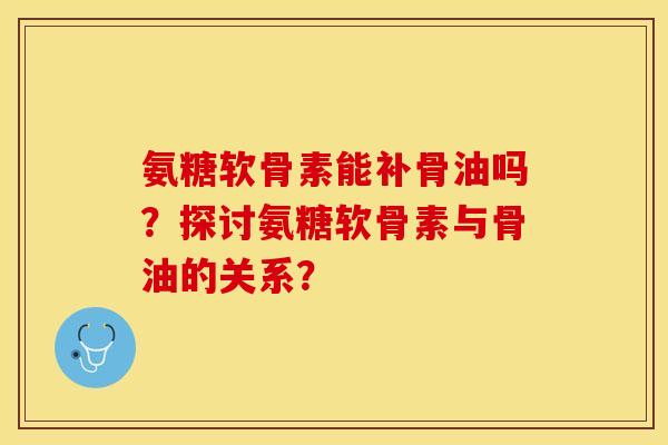 氨糖软骨素能补骨油吗？探讨氨糖软骨素与骨油的关系？