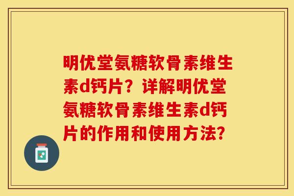 明优堂氨糖软骨素维生素d钙片?详解明优堂氨糖软骨素维生素d钙片的作用和使用方法?-第1张图片-关节保镖 明优堂氨糖软骨素维生素d钙片?详解明优堂氨糖软骨素维生素d钙片的作用和使用方法?-第1张图片-关节保镖
