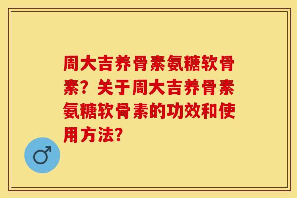 周大吉养骨素氨糖软骨素？关于周大吉养骨素氨糖软骨素的功效和使用方法？