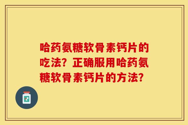 哈药氨糖软骨素钙片的吃法？正确服用哈药氨糖软骨素钙片的方法？