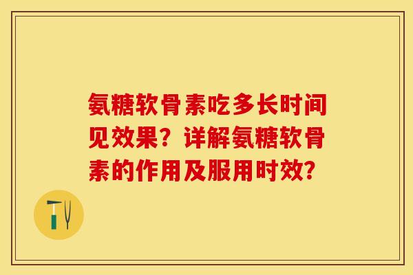 氨糖软骨素吃多长时间见效果？详解氨糖软骨素的作用及服用时效？