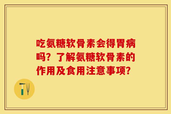 吃氨糖软骨素会得胃病吗？了解氨糖软骨素的作用及食用注意事项？