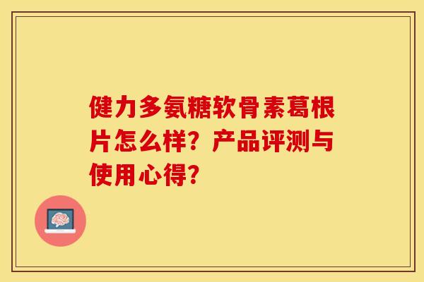 健力多氨糖软骨素葛根片怎么样？产品评测与使用心得？