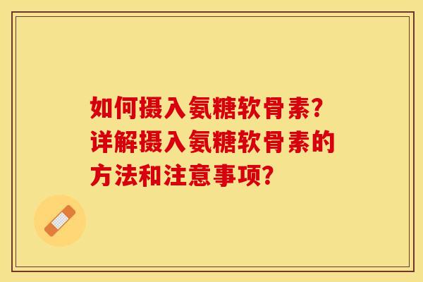 如何摄入氨糖软骨素？详解摄入氨糖软骨素的方法和注意事项？