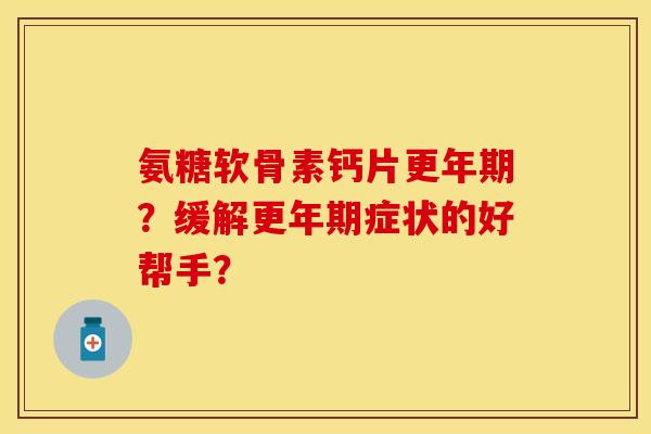 氨糖软骨素钙片更年期？缓解更年期症状的好帮手？-第1张图片-关节保镖