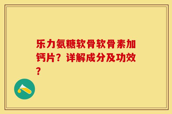 乐力氨糖软骨软骨素加钙片？详解成分及功效？