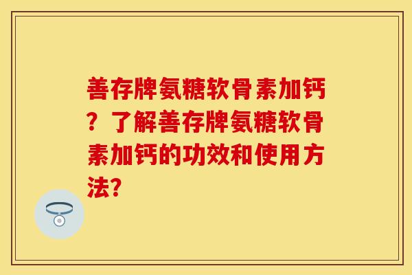 善存牌氨糖软骨素加钙？了解善存牌氨糖软骨素加钙的功效和使用方法？-第1张图片-关节保镖