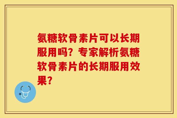 氨糖软骨素片可以长期服用吗？专家解析氨糖软骨素片的长期服用效果？-第1张图片-关节保镖