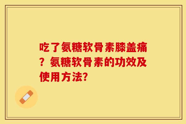 吃了氨糖软骨素膝盖痛？氨糖软骨素的功效及使用方法？