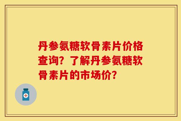 丹参氨糖软骨素片价格查询？了解丹参氨糖软骨素片的市场价？