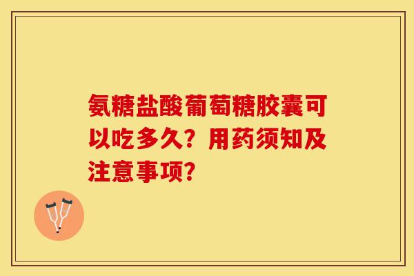 氨糖盐酸葡萄糖胶囊可以吃多久？用药须知及注意事项？