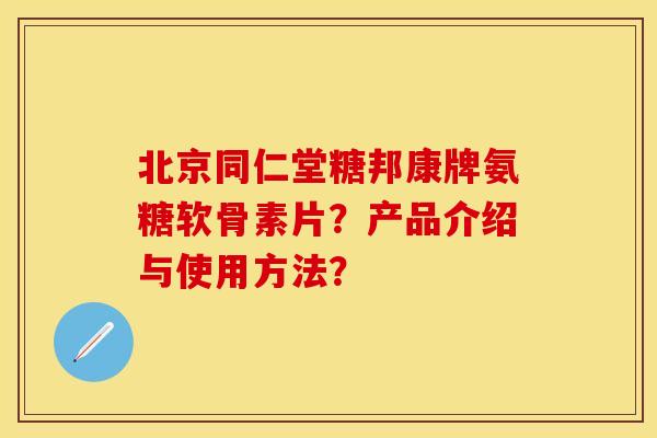 北京同仁堂糖邦康牌氨糖软骨素片？产品介绍与使用方法？