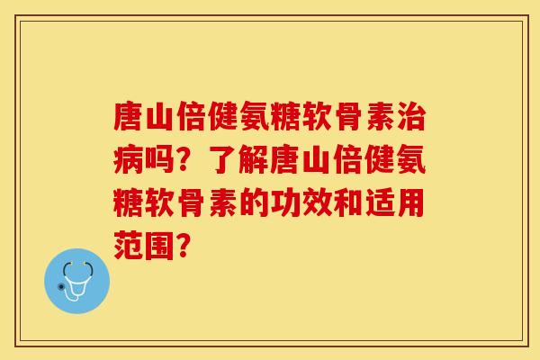 唐山倍健氨糖软骨素治病吗？了解唐山倍健氨糖软骨素的功效和适用范围？