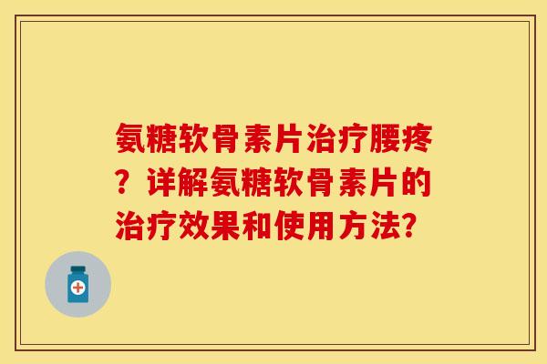 氨糖软骨素片治疗腰疼？详解氨糖软骨素片的治疗效果和使用方法？
