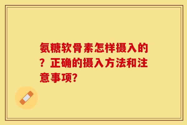 氨糖软骨素怎样摄入的？正确的摄入方法和注意事项？