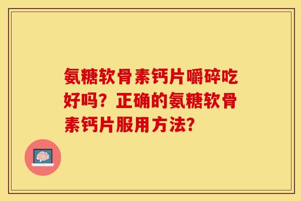 氨糖软骨素钙片嚼碎吃好吗？正确的氨糖软骨素钙片服用方法？-第1张图片-关节保镖