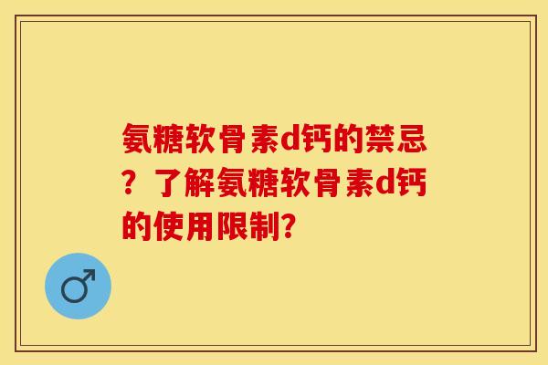 氨糖软骨素d钙的禁忌？了解氨糖软骨素d钙的使用限制？