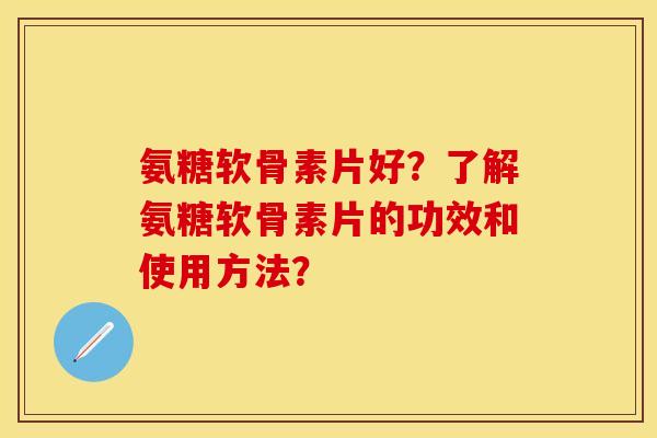 氨糖软骨素片好？了解氨糖软骨素片的功效和使用方法？