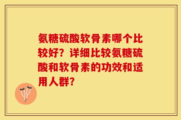 氨糖硫酸软骨素哪个比较好？详细比较氨糖硫酸和软骨素的功效和适用人群？