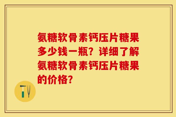 氨糖软骨素钙压片糖果多少钱一瓶？详细了解氨糖软骨素钙压片糖果的价格？-第1张图片-关节保镖