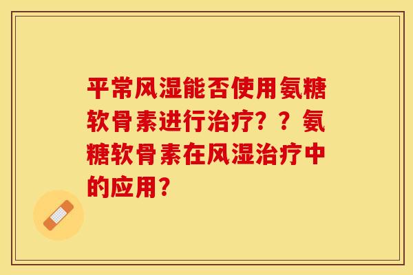 平常风湿能否使用氨糖软骨素进行治疗？？氨糖软骨素在风湿治疗中的应用？-第1张图片-关节保镖