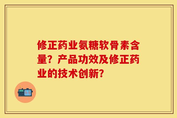 修正药业氨糖软骨素含量？产品功效及修正药业的技术创新？