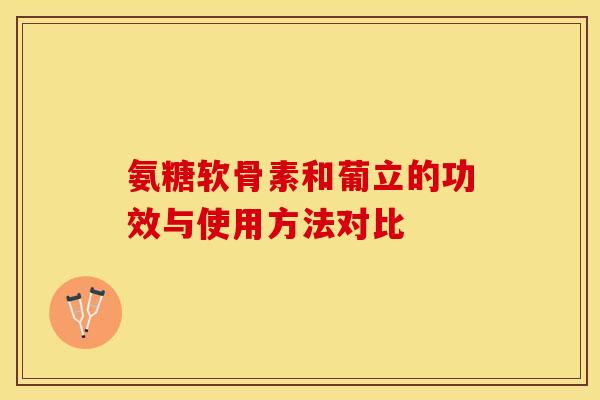 氨糖软骨素和葡立的功效与使用方法对比-第1张图片-关节保镖
