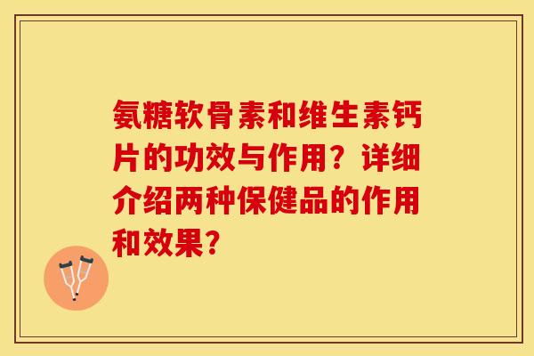 氨糖软骨素和维生素钙片的功效与作用？详细介绍两种保健品的作用和效果？