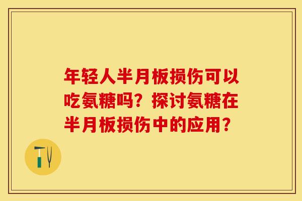 年轻人半月板损伤可以吃氨糖吗?探讨氨糖在半月板损伤中的应用?-第1张图片-关节保镖 年轻人半月板损伤可以吃氨糖吗?探讨氨糖在半月板损伤中的应用?-第1张图片-关节保镖