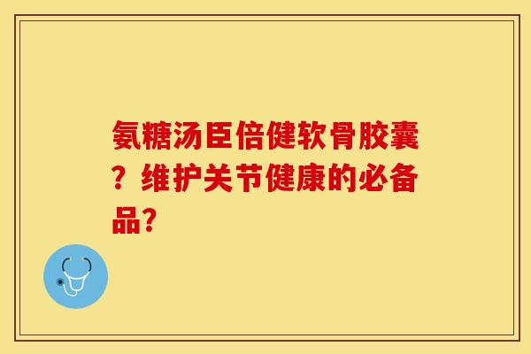 氨糖汤臣倍健软骨胶囊？维护关节健康的必备品？
