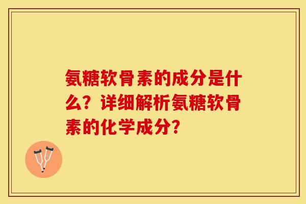 氨糖软骨素的成分是什么？详细解析氨糖软骨素的化学成分？-第1张图片-关节保镖