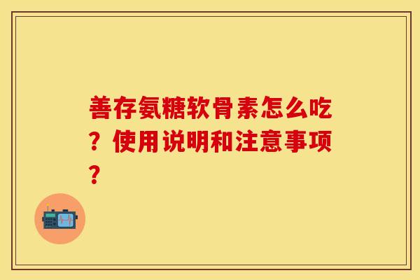 善存氨糖软骨素怎么吃？使用说明和注意事项？