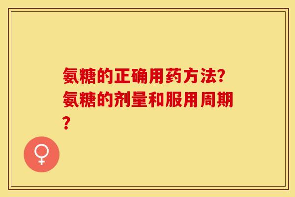氨糖的正确用药方法？氨糖的剂量和服用周期？
