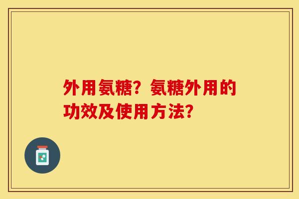 外用氨糖？氨糖外用的功效及使用方法？