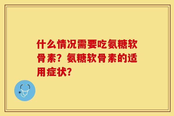 什么情况需要吃氨糖软骨素？氨糖软骨素的适用症状？