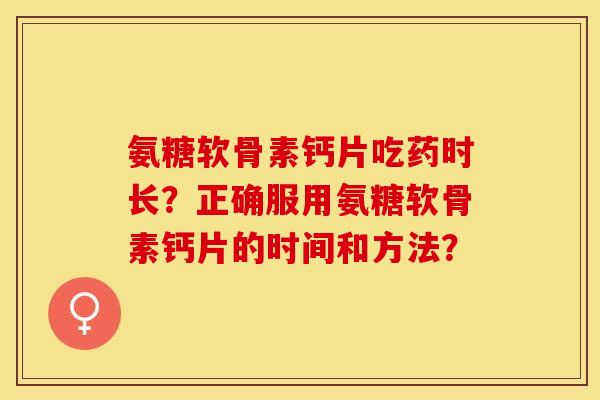 氨糖软骨素钙片吃药时长？正确服用氨糖软骨素钙片的时间和方法？