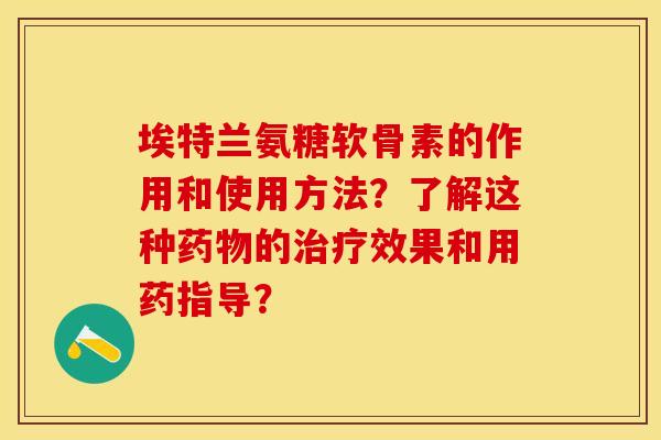 埃特兰氨糖软骨素的作用和使用方法？了解这种药物的治疗效果和用药指导？