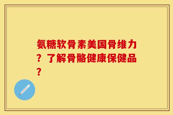 氨糖软骨素美国骨维力？了解骨骼健康保健品？