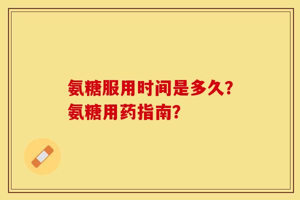 氨糖服用时间是多久？氨糖用药指南？