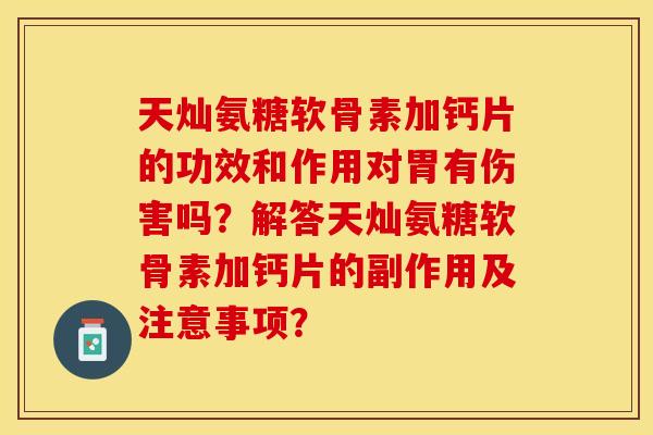 天灿氨糖软骨素加钙片的功效和作用对胃有伤害吗?解答天灿氨糖软骨素加钙片的副作用及注意事项?-第1张图片-关节保镖 天灿氨糖软骨素加钙片的功效和作用对胃有伤害吗?解答天灿氨糖软骨素加钙片的副作用及注意事项?-第1张图片-关节保镖