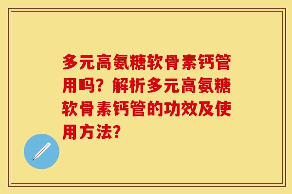 多元高氨糖软骨素钙管用吗？解析多元高氨糖软骨素钙管的功效及使用方法？