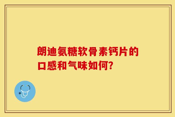 朗迪氨糖软骨素钙片的口感和气味如何？-第1张图片-关节保镖