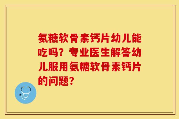 氨糖软骨素钙片幼儿能吃吗？专业医生解答幼儿服用氨糖软骨素钙片的问题？