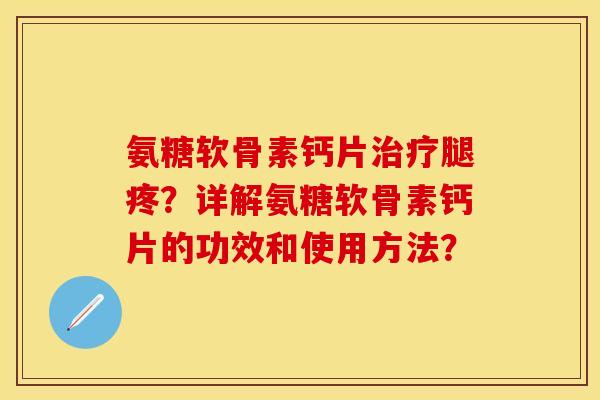 氨糖软骨素钙片治疗腿疼？详解氨糖软骨素钙片的功效和使用方法？-第1张图片-关节保镖