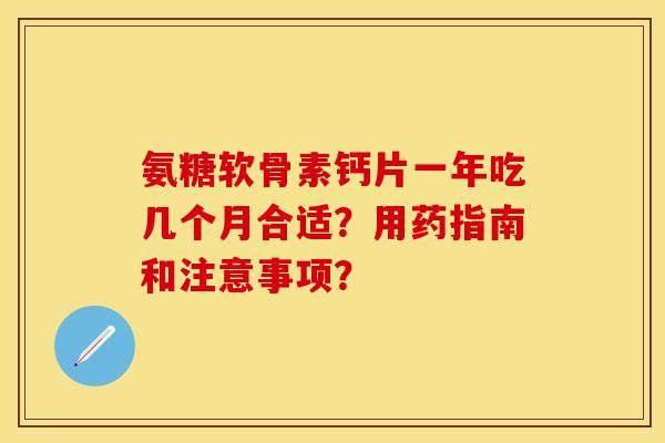 氨糖软骨素钙片一年吃几个月合适？用药指南和注意事项？