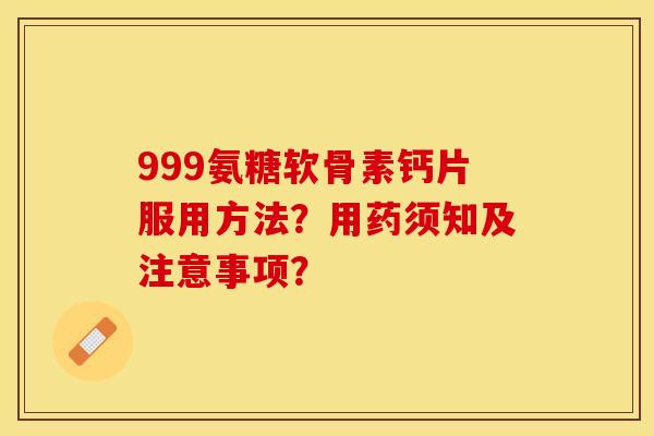 999氨糖软骨素钙片服用方法？用药须知及注意事项？