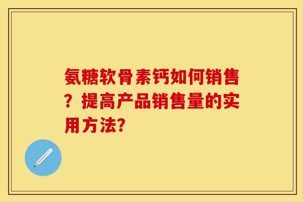 氨糖软骨素钙如何销售？提高产品销售量的实用方法？