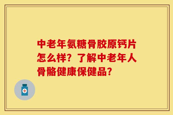 中老年氨糖骨胶原钙片怎么样？了解中老年人骨骼健康保健品？