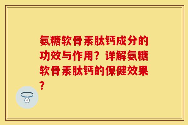 氨糖软骨素肽钙成分的功效与作用？详解氨糖软骨素肽钙的保健效果？